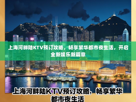 上海河畔陆KTV预订攻略，畅享繁华都市夜生活，开启全新娱乐新篇章