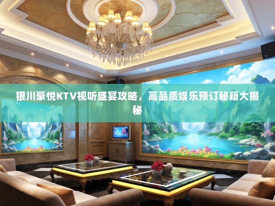 银川豪悦KTV视听盛宴攻略，高品质娱乐预订秘籍大揭秘