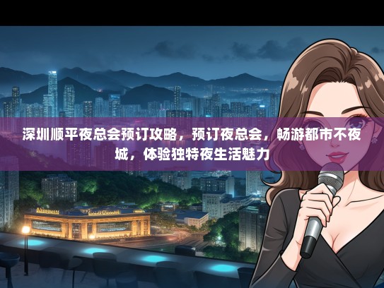 深圳顺平夜总会预订攻略，预订夜总会，畅游都市不夜城，体验独特夜生活魅力