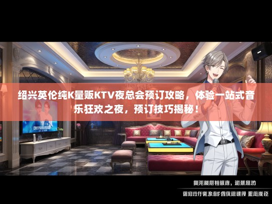 绍兴英伦纯K量贩KTV夜总会预订攻略，体验一站式音乐狂欢之夜，预订技巧揭秘！
