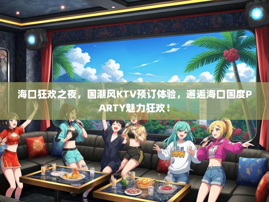 海口狂欢之夜，国潮风KTV预订体验，邂逅海口国度PARTY魅力狂欢！