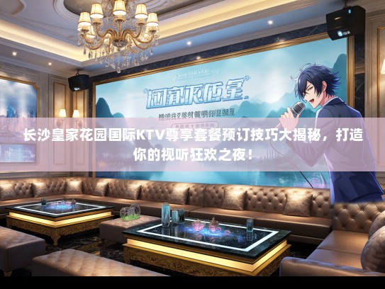 长沙皇家花园国际KTV尊享套餐预订技巧大揭秘，打造你的视听狂欢之夜！