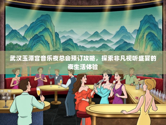 武汉玉潭宫音乐夜总会预订攻略，探索非凡视听盛宴的夜生活体验
