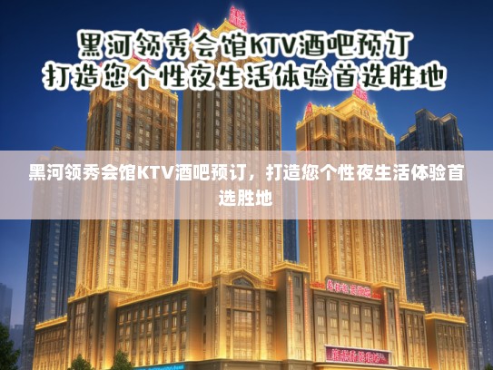 黑河领秀会馆KTV酒吧预订，打造您个性夜生活体验首选胜地