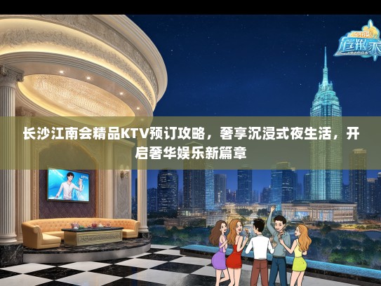 长沙江南会精品KTV预订攻略，奢享沉浸式夜生活，开启奢华娱乐新篇章