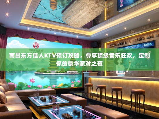 南昌东方佳人KTV预订攻略，尊享顶级音乐狂欢，定制你的豪华派对之夜