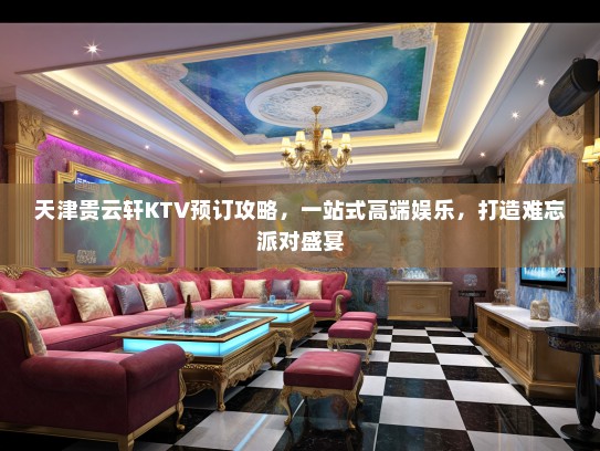 天津贵云轩KTV预订攻略，一站式高端娱乐，打造难忘派对盛宴