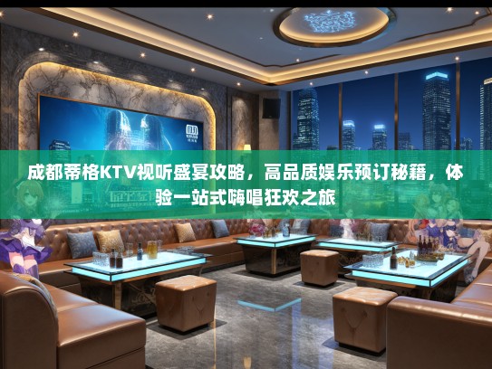 成都蒂格KTV视听盛宴攻略，高品质娱乐预订秘籍，体验一站式嗨唱狂欢之旅