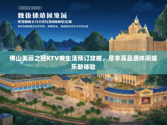 佛山美丽之冠KTV夜生活预订攻略，尽享高品质休闲娱乐新体验