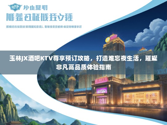 玉林JX酒吧KTV尊享预订攻略，打造难忘夜生活，璀璨非凡高品质体验指南