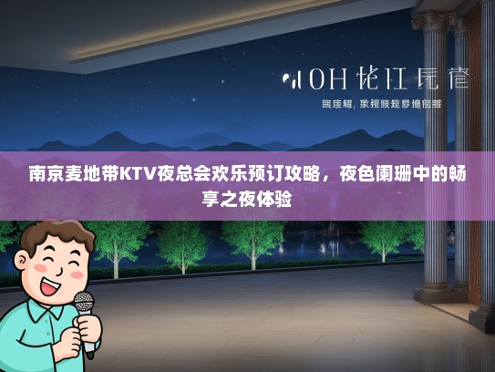 南京麦地带KTV夜总会欢乐预订攻略，夜色阑珊中的畅享之夜体验