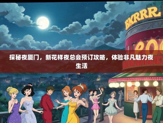 探秘夜厦门，新花样夜总会预订攻略，体验非凡魅力夜生活