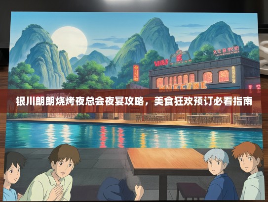 银川朗朗烧烤夜总会夜宴攻略，美食狂欢预订必看指南