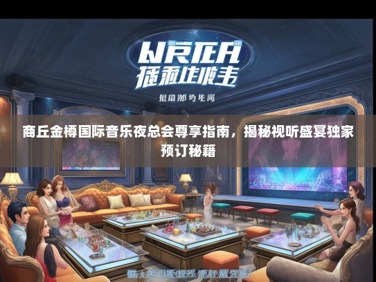 商丘金樽国际音乐夜总会尊享指南，揭秘视听盛宴独家预订秘籍