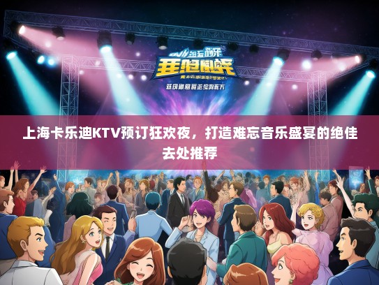 上海卡乐迪KTV预订狂欢夜，打造难忘音乐盛宴的绝佳去处推荐