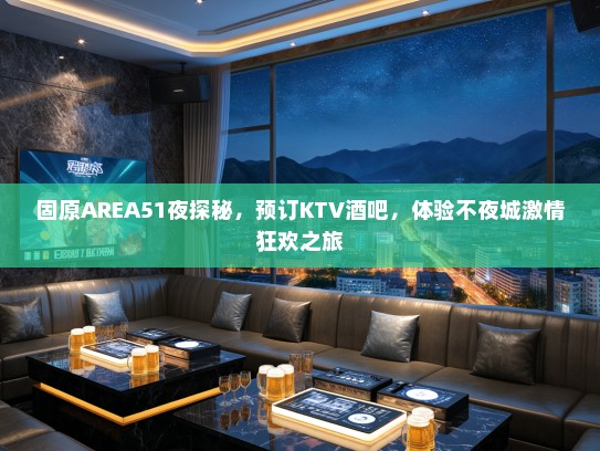 固原AREA51夜探秘，预订KTV酒吧，体验不夜城激情狂欢之旅