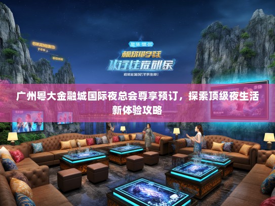 广州粤大金融城国际夜总会尊享预订，探索顶级夜生活新体验攻略