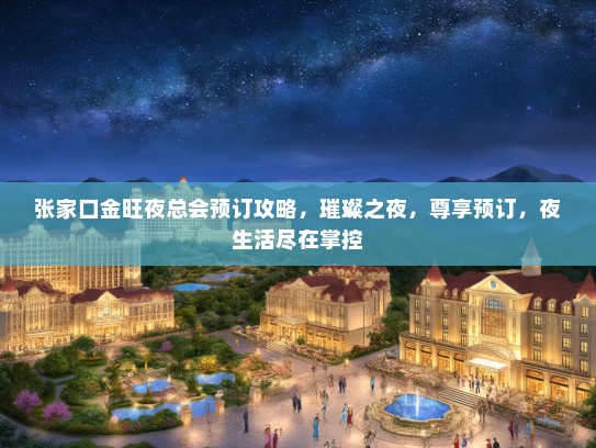 张家口金旺夜总会预订攻略，璀璨之夜，尊享预订，夜生活尽在掌控