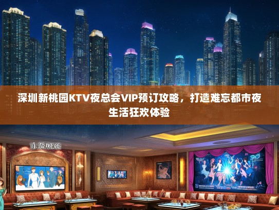深圳新桃园KTV夜总会VIP预订攻略，打造难忘都市夜生活狂欢体验