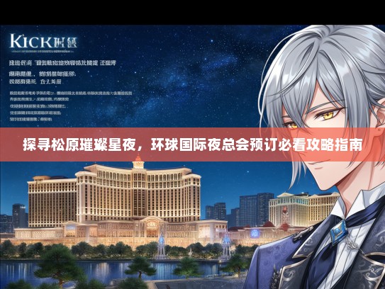 探寻松原璀璨星夜，环球国际夜总会预订必看攻略指南