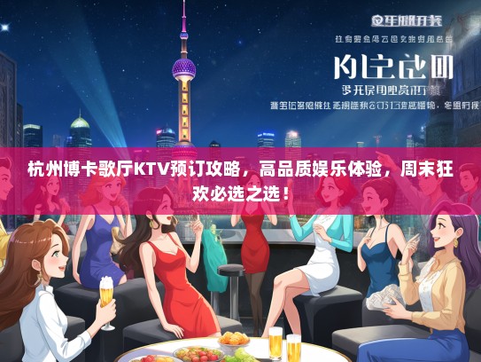 杭州博卡歌厅KTV预订攻略，高品质娱乐体验，周末狂欢必选之选！