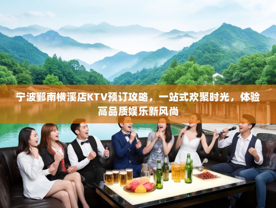 宁波鄞南横溪店KTV预订攻略，一站式欢聚时光，体验高品质娱乐新风尚
