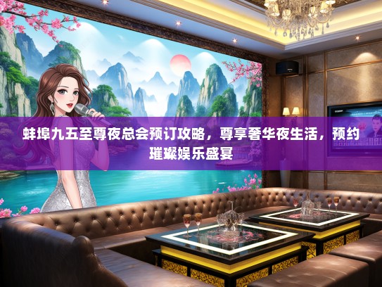 蚌埠九五至尊夜总会预订攻略，尊享奢华夜生活，预约璀璨娱乐盛宴