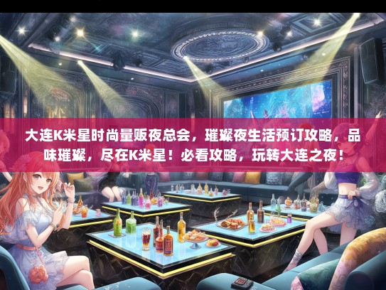 大连K米星时尚量贩夜总会，璀璨夜生活预订攻略，品味璀璨，尽在K米星！必看攻略，玩转大连之夜！