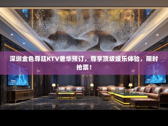 深圳金色尊廷KTV奢华预订，尊享顶级娱乐体验，限时抢票！