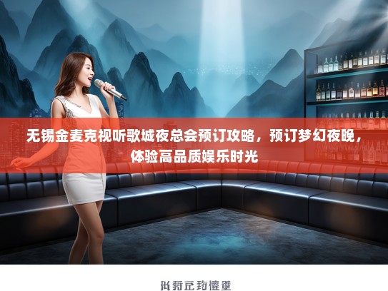 无锡金麦克视听歌城夜总会预订攻略，预订梦幻夜晚，体验高品质娱乐时光