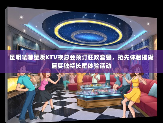 昆明唛嘟量贩KTV夜总会预订狂欢套餐，抢先体验璀璨盛宴独特长尾体验活动