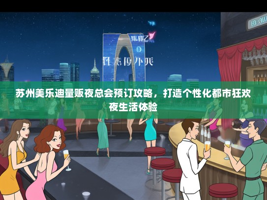 苏州美乐迪量贩夜总会预订攻略，打造个性化都市狂欢夜生活体验