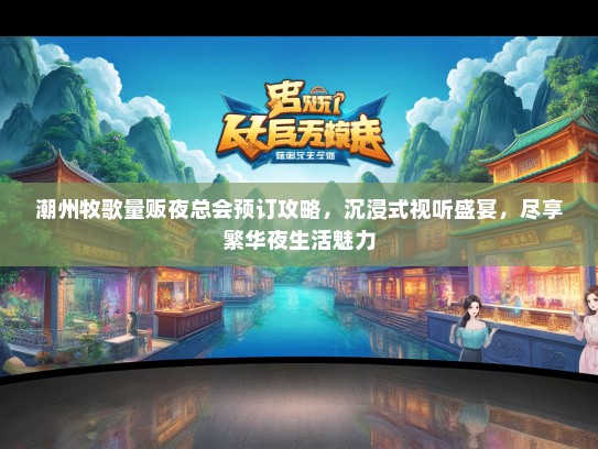 潮州牧歌量贩夜总会预订攻略，沉浸式视听盛宴，尽享繁华夜生活魅力