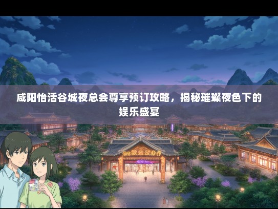 咸阳怡活谷城夜总会尊享预订攻略，揭秘璀璨夜色下的娱乐盛宴