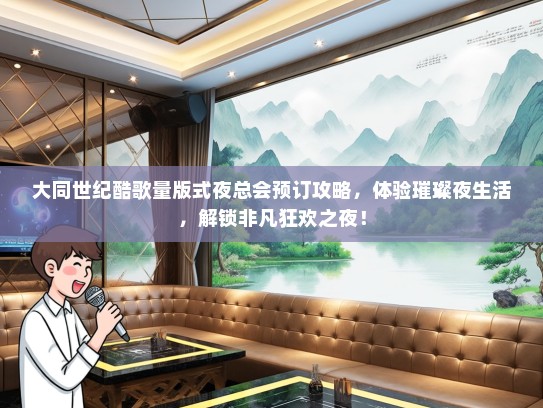 大同世纪酷歌量版式夜总会预订攻略，体验璀璨夜生活，解锁非凡狂欢之夜！