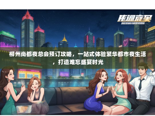 柳州尚都夜总会预订攻略，一站式体验繁华都市夜生活，打造难忘盛宴时光