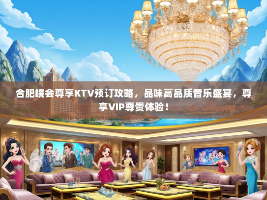 合肥皖会尊享KTV预订攻略，品味高品质音乐盛宴，尊享VIP尊贵体验！