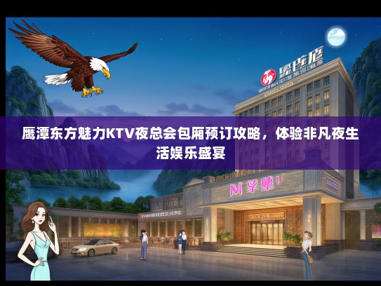 鹰潭东方魅力KTV夜总会包厢预订攻略，体验非凡夜生活娱乐盛宴