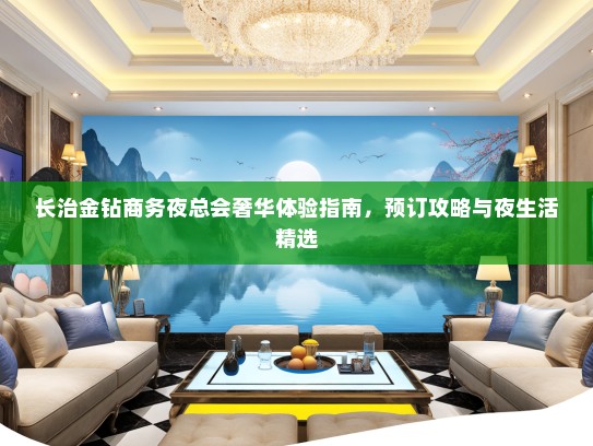 长治金钻商务夜总会奢华体验指南，预订攻略与夜生活精选