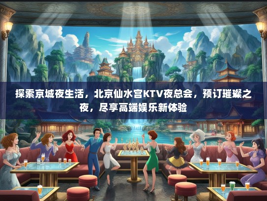 探索京城夜生活，北京仙水宫KTV夜总会，预订璀璨之夜，尽享高端娱乐新体验