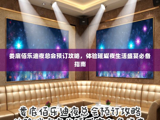 娄底佰乐迪夜总会预订攻略，体验璀璨夜生活盛宴必备指南