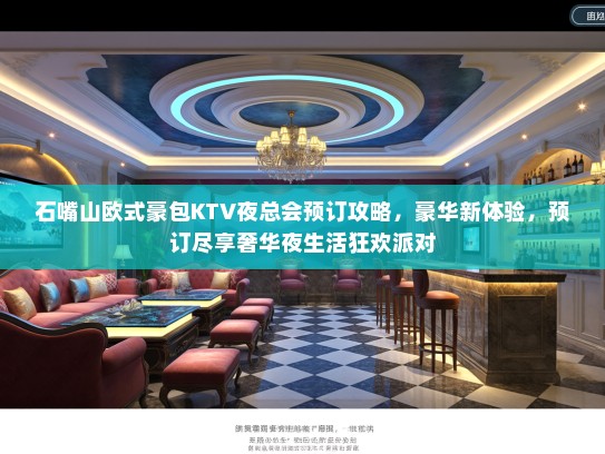 石嘴山欧式豪包KTV夜总会预订攻略，豪华新体验，预订尽享奢华夜生活狂欢派对