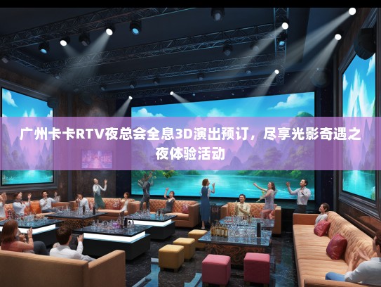 广州卡卡RTV夜总会全息3D演出预订，尽享光影奇遇之夜体验活动