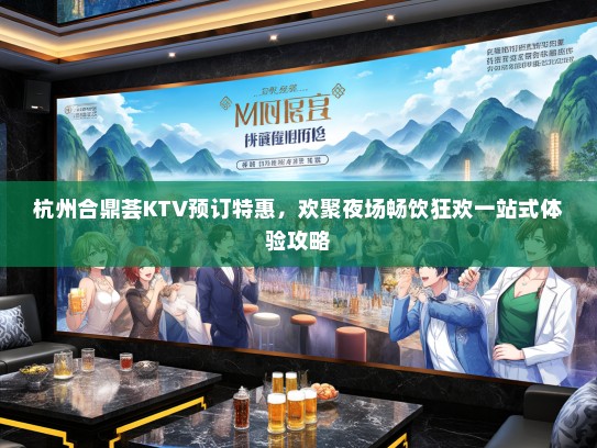 杭州合鼎荟KTV预订特惠，欢聚夜场畅饮狂欢一站式体验攻略