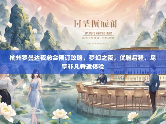 杭州罗曼达夜总会预订攻略，梦幻之夜，优雅启程，尽享非凡奢适体验