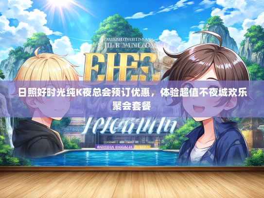日照好时光纯K夜总会预订优惠，体验超值不夜城欢乐聚会套餐
