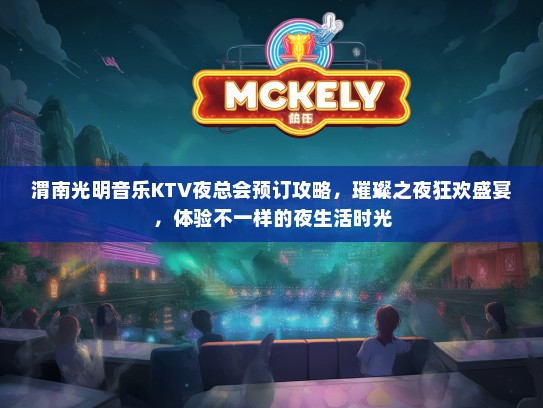 渭南光明音乐KTV夜总会预订攻略，璀璨之夜狂欢盛宴，体验不一样的夜生活时光