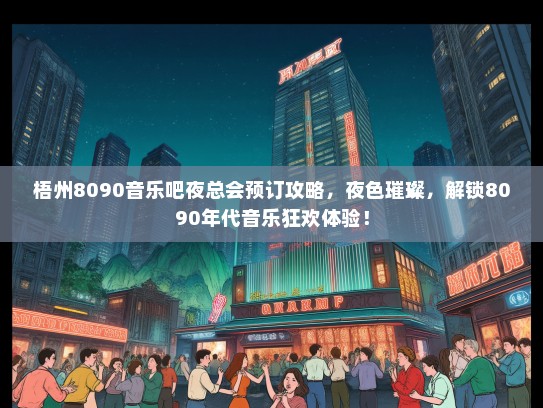 梧州8090音乐吧夜总会预订攻略，夜色璀璨，解锁8090年代音乐狂欢体验！