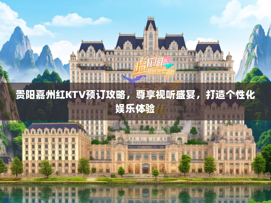 贵阳嘉州红KTV预订攻略，尊享视听盛宴，打造个性化娱乐体验