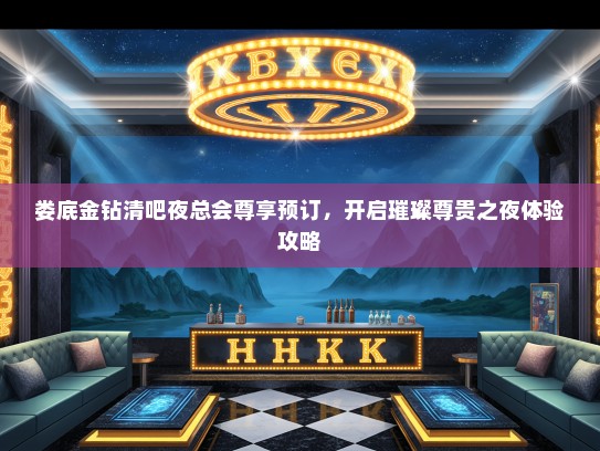 娄底金钻清吧夜总会尊享预订，开启璀璨尊贵之夜体验攻略
